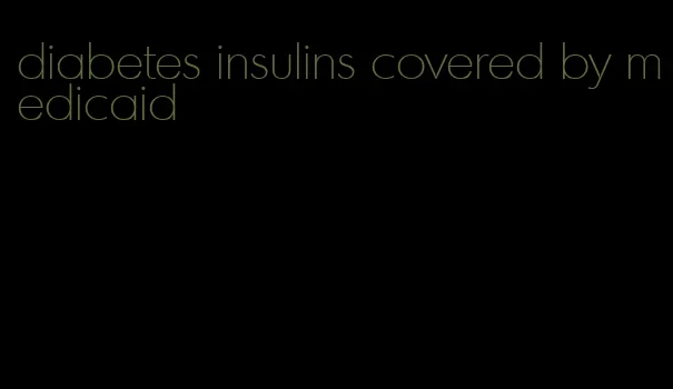 diabetes insulins covered by medicaid