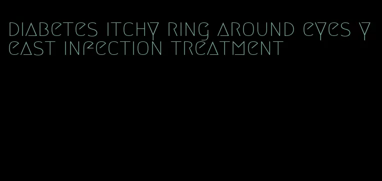 diabetes itchy ring around eyes yeast infection treatment