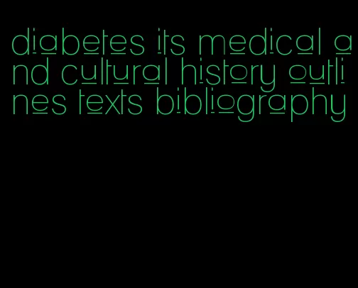 diabetes its medical and cultural history outlines texts bibliography