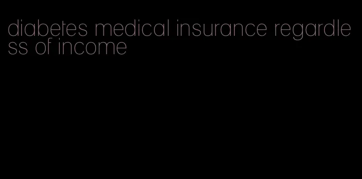 diabetes medical insurance regardless of income