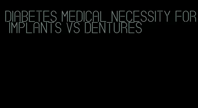 diabetes medical necessity for implants vs dentures