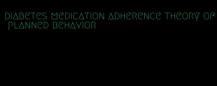 diabetes medication adherence theory of planned behavior