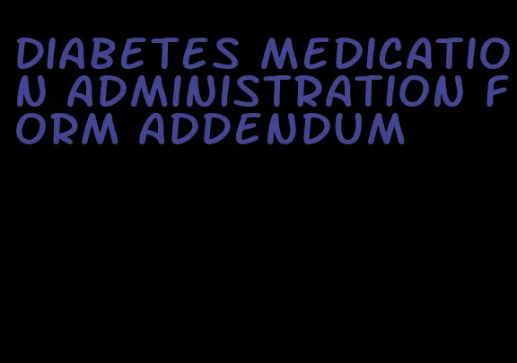 diabetes medication administration form addendum