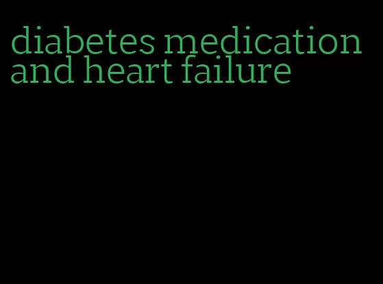 diabetes medication and heart failure