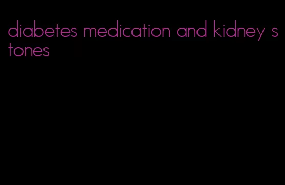 diabetes medication and kidney stones
