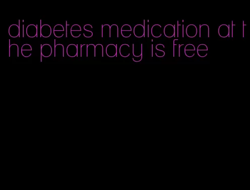 diabetes medication at the pharmacy is free
