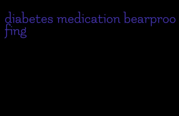 diabetes medication bearproofing