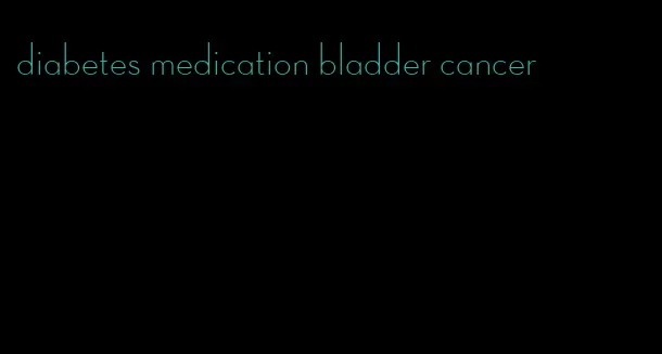 diabetes medication bladder cancer