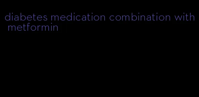 diabetes medication combination with metformin
