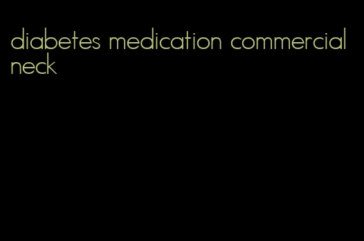 diabetes medication commercial neck