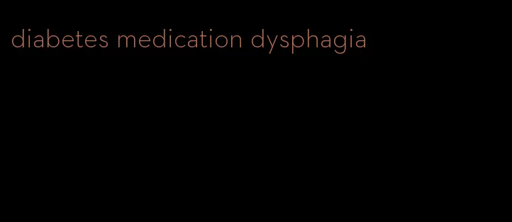 diabetes medication dysphagia
