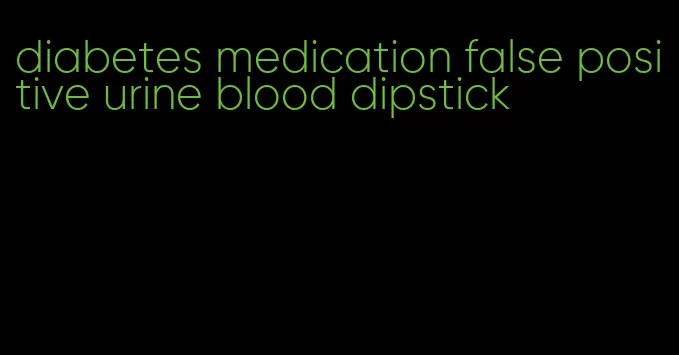diabetes medication false positive urine blood dipstick
