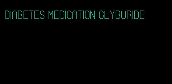 diabetes medication glyburide