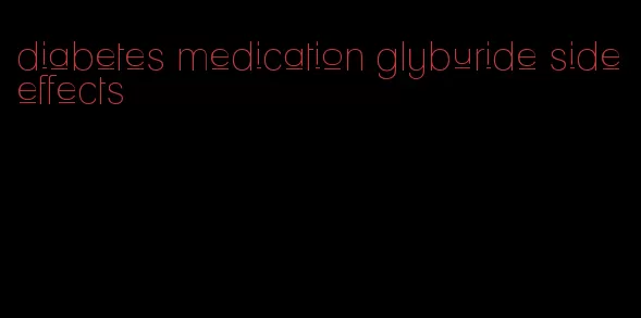 diabetes medication glyburide side effects