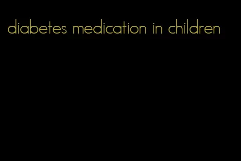 diabetes medication in children