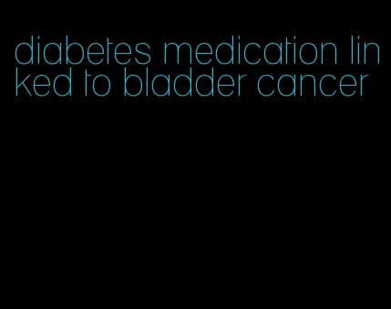 diabetes medication linked to bladder cancer