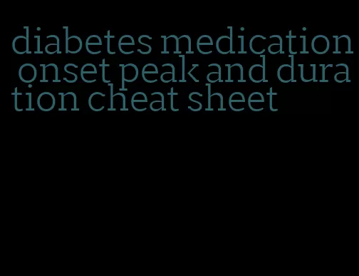 diabetes medication onset peak and duration cheat sheet