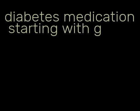 diabetes medication starting with g