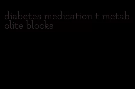 diabetes medication t metabolite blocks