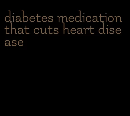 diabetes medication that cuts heart disease