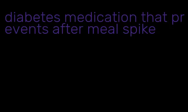 diabetes medication that prevents after meal spike
