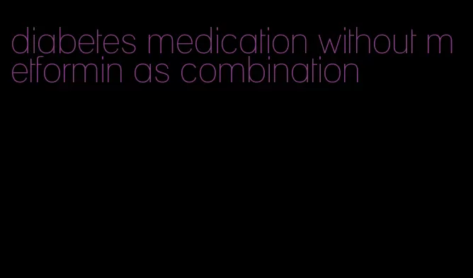 diabetes medication without metformin as combination