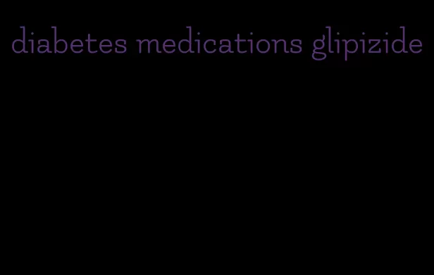 diabetes medications glipizide