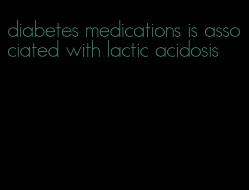 diabetes medications is associated with lactic acidosis