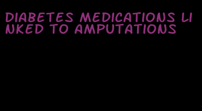diabetes medications linked to amputations