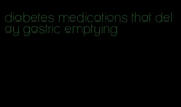 diabetes medications that delay gastric emptying
