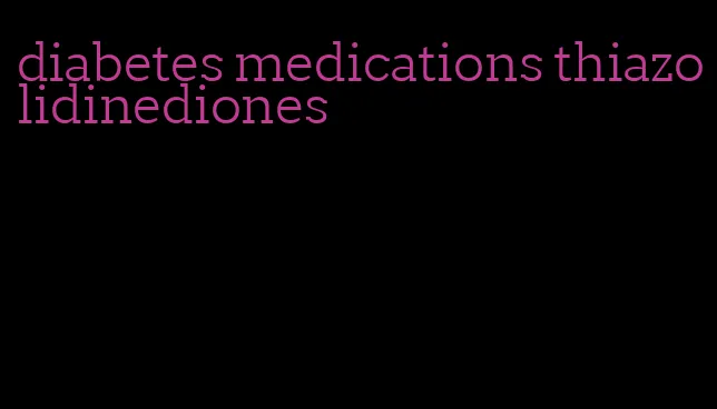 diabetes medications thiazolidinediones