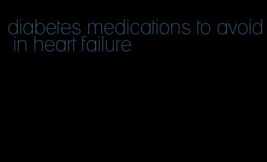 diabetes medications to avoid in heart failure