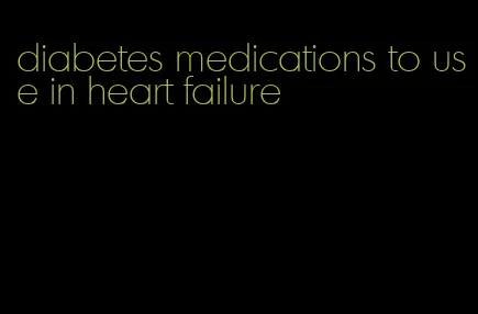 diabetes medications to use in heart failure