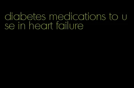 diabetes medications to use in heart failure