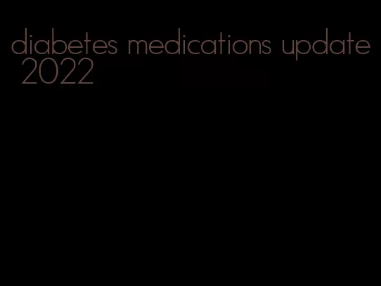 diabetes medications update 2022