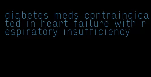 diabetes meds contraindicated in heart failure with respiratory insufficiency