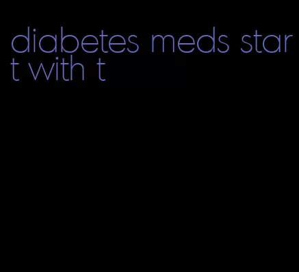 diabetes meds start with t