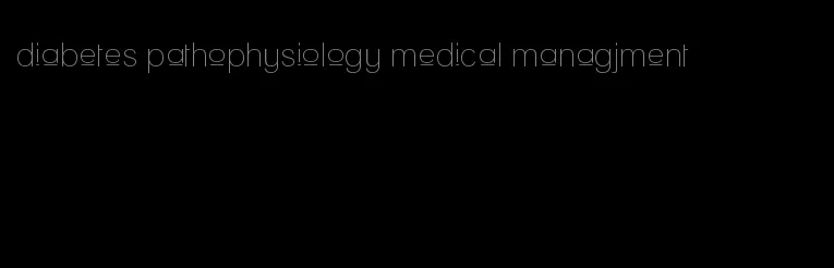 diabetes pathophysiology medical managjment