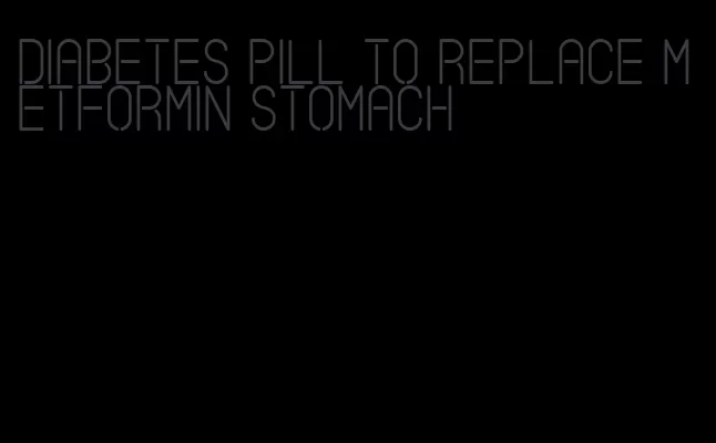 diabetes pill to replace metformin stomach