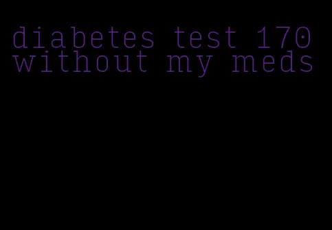 diabetes test 170 without my meds