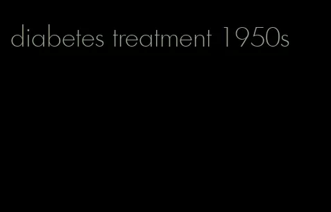 diabetes treatment 1950s