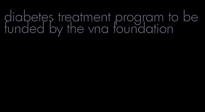 diabetes treatment program to be funded by the vna foundation