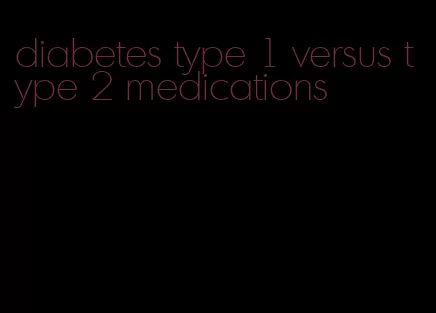 diabetes type 1 versus type 2 medications