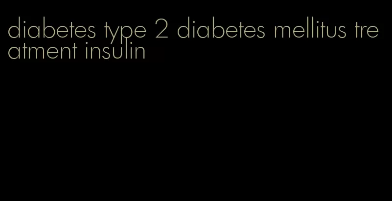 diabetes type 2 diabetes mellitus treatment insulin