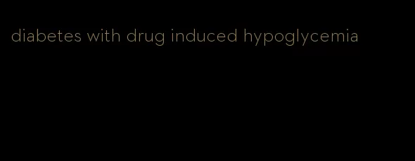 diabetes with drug induced hypoglycemia