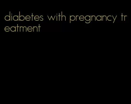 diabetes with pregnancy treatment