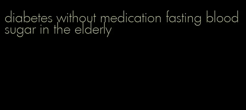diabetes without medication fasting blood sugar in the elderly