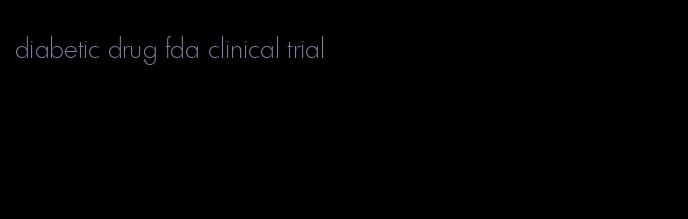 diabetic drug fda clinical trial
