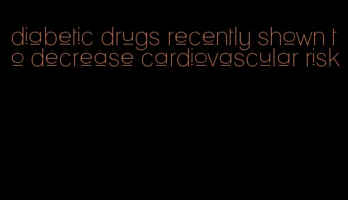 diabetic drugs recently shown to decrease cardiovascular risk