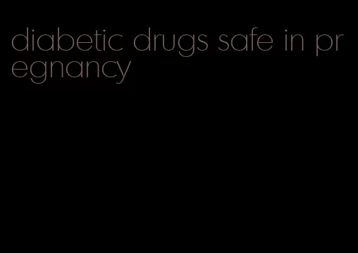 diabetic drugs safe in pregnancy